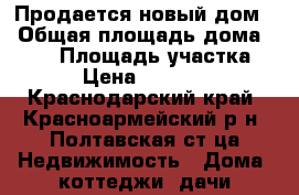 Продается новый дом  › Общая площадь дома ­ 190 › Площадь участка ­ 900 › Цена ­ 4 900 000 - Краснодарский край, Красноармейский р-н, Полтавская ст-ца Недвижимость » Дома, коттеджи, дачи продажа   